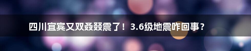 四川宜宾又双叒叕震了！3.6级地震咋回事？