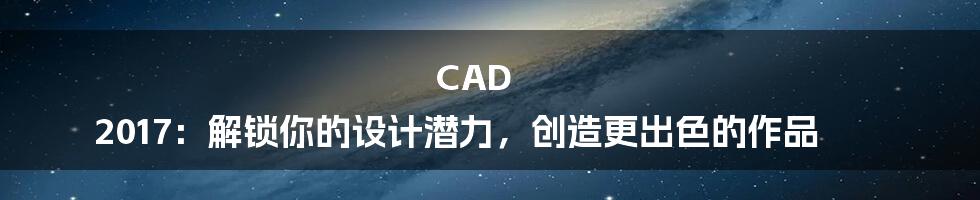 CAD 2017：解锁你的设计潜力，创造更出色的作品