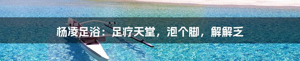 杨凌足浴：足疗天堂，泡个脚，解解乏