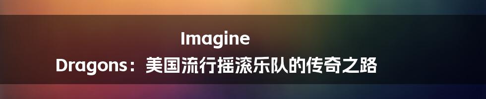 Imagine Dragons：美国流行摇滚乐队的传奇之路