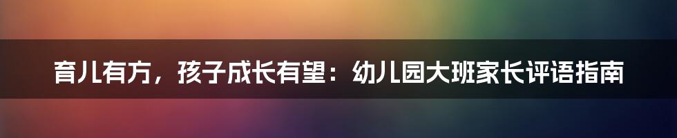 育儿有方，孩子成长有望：幼儿园大班家长评语指南