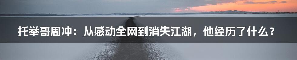 托举哥周冲：从感动全网到消失江湖，他经历了什么？