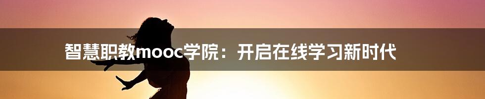 智慧职教mooc学院：开启在线学习新时代