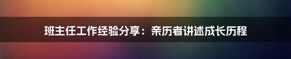 班主任工作经验分享：亲历者讲述成长历程