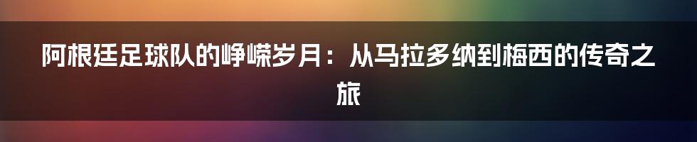 阿根廷足球队的峥嵘岁月：从马拉多纳到梅西的传奇之旅