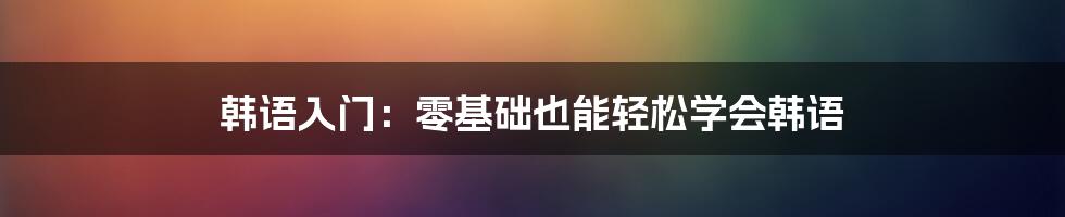 韩语入门：零基础也能轻松学会韩语