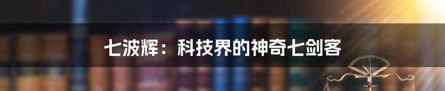 七波辉：科技界的神奇七剑客