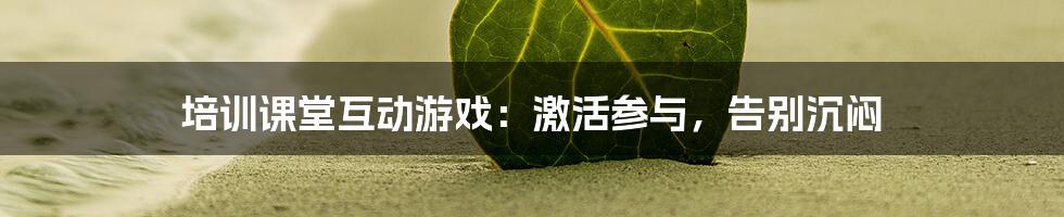 培训课堂互动游戏：激活参与，告别沉闷