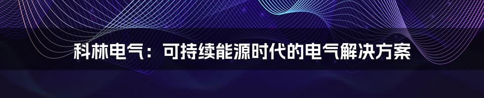 科林电气：可持续能源时代的电气解决方案