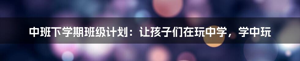 中班下学期班级计划：让孩子们在玩中学，学中玩