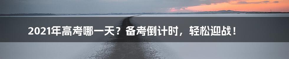 2021年高考哪一天？备考倒计时，轻松迎战！