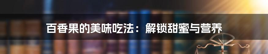 百香果的美味吃法：解锁甜蜜与营养