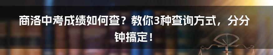 商洛中考成绩如何查？教你3种查询方式，分分钟搞定！