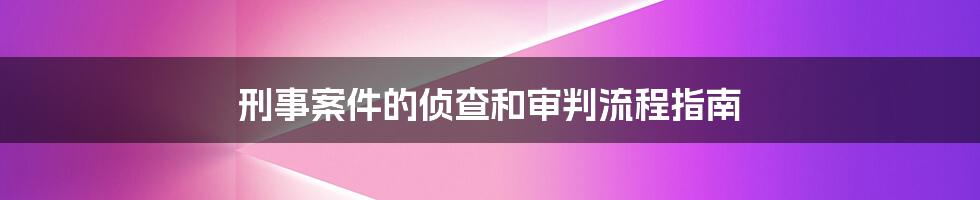 刑事案件的侦查和审判流程指南