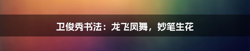 卫俊秀书法：龙飞凤舞，妙笔生花