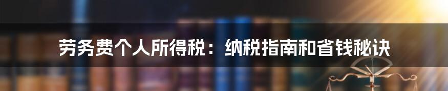 劳务费个人所得税：纳税指南和省钱秘诀