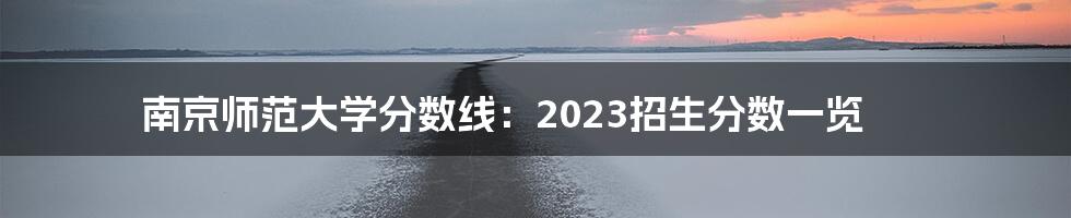 南京师范大学分数线：2023招生分数一览