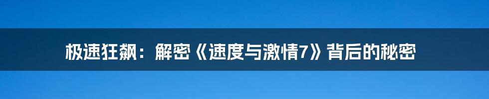 极速狂飙：解密《速度与激情7》背后的秘密