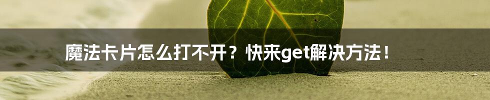 魔法卡片怎么打不开？快来get解决方法！