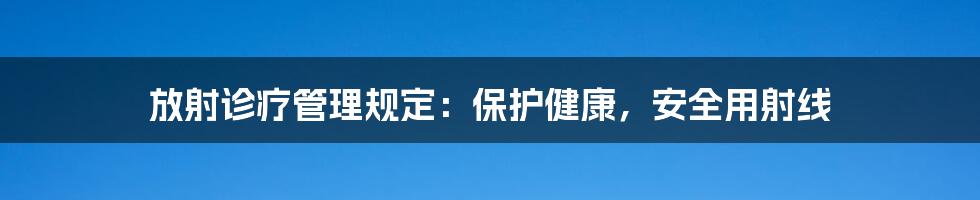 放射诊疗管理规定：保护健康，安全用射线