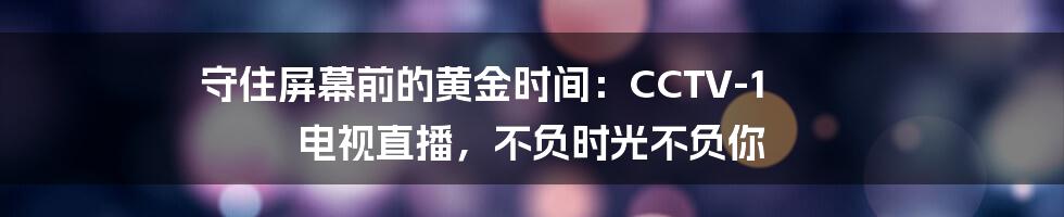 守住屏幕前的黄金时间：CCTV-1 电视直播，不负时光不负你