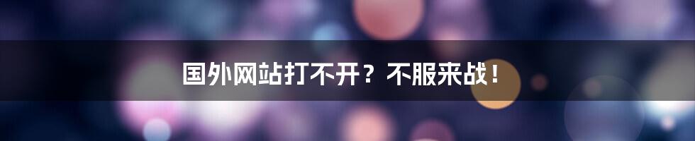 国外网站打不开？不服来战！