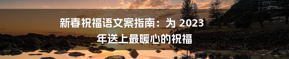 新春祝福语文案指南：为 2023 年送上最暖心的祝福