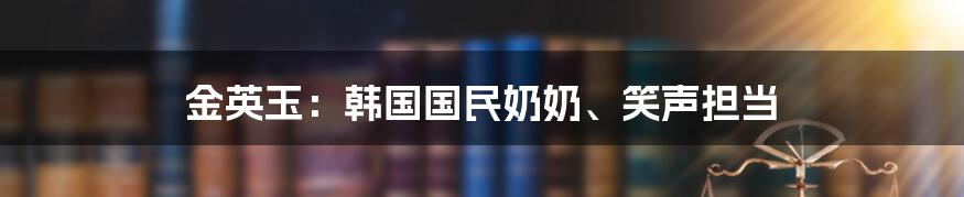 金英玉：韩国国民奶奶、笑声担当