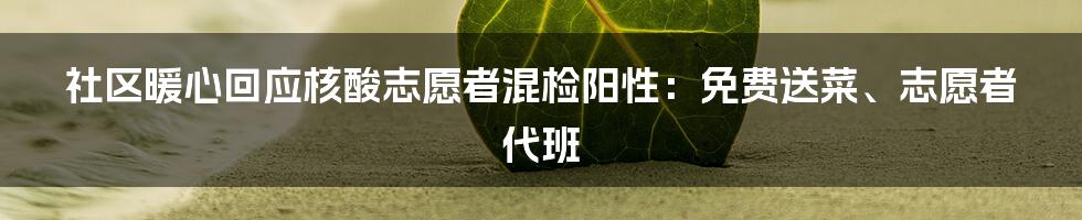 社区暖心回应核酸志愿者混检阳性：免费送菜、志愿者代班