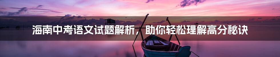 海南中考语文试题解析，助你轻松理解高分秘诀