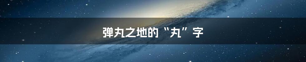 弹丸之地的“丸”字