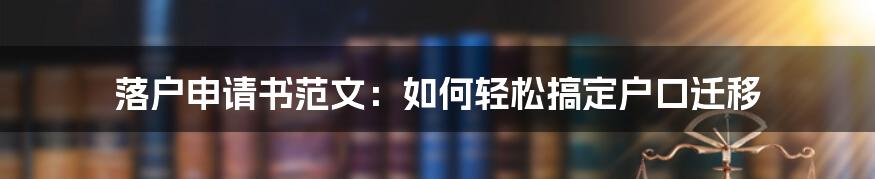 落户申请书范文：如何轻松搞定户口迁移