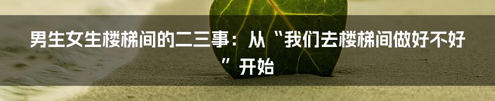 男生女生楼梯间的二三事：从“我们去楼梯间做好不好”开始