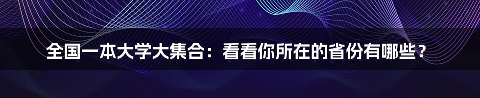 全国一本大学大集合：看看你所在的省份有哪些？