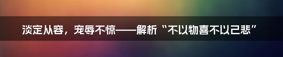 淡定从容，宠辱不惊——解析“不以物喜不以己悲”