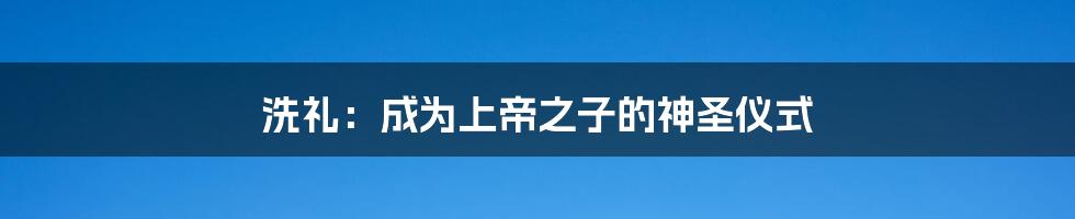 洗礼：成为上帝之子的神圣仪式