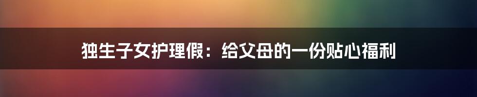 独生子女护理假：给父母的一份贴心福利