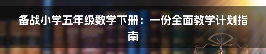 备战小学五年级数学下册：一份全面教学计划指南