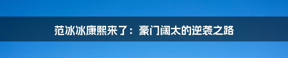 范冰冰康熙来了：豪门阔太的逆袭之路