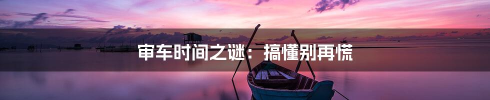 审车时间之谜：搞懂别再慌