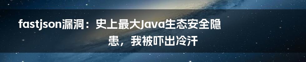 fastjson漏洞：史上最大Java生态安全隐患，我被吓出冷汗