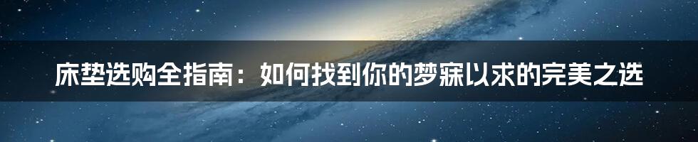 床垫选购全指南：如何找到你的梦寐以求的完美之选