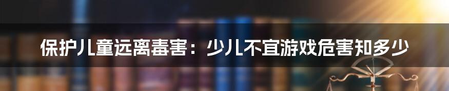 保护儿童远离毒害：少儿不宜游戏危害知多少