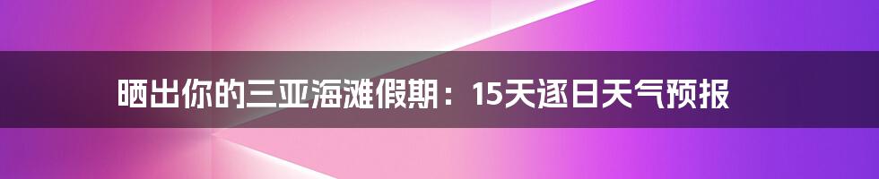 晒出你的三亚海滩假期：15天逐日天气预报