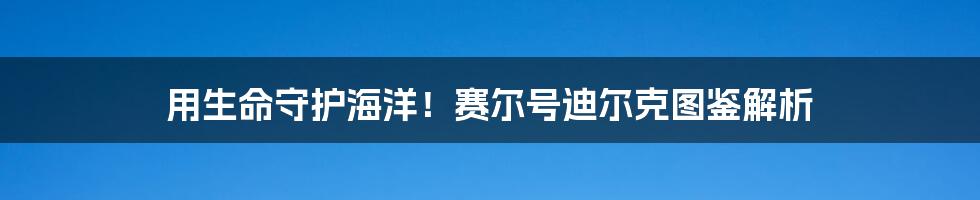 用生命守护海洋！赛尔号迪尔克图鉴解析