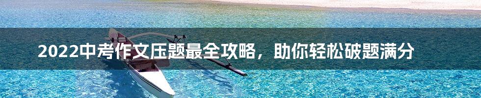 2022中考作文压题最全攻略，助你轻松破题满分