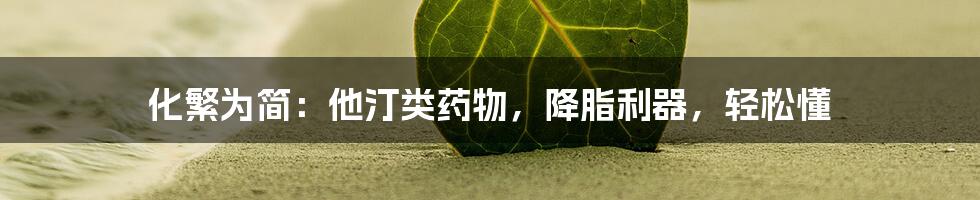 化繁为简：他汀类药物，降脂利器，轻松懂