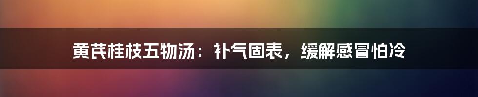 黄芪桂枝五物汤：补气固表，缓解感冒怕冷