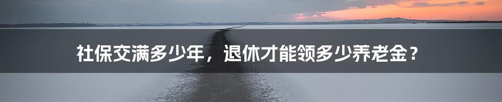 社保交满多少年，退休才能领多少养老金？