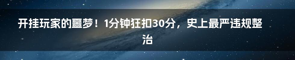 开挂玩家的噩梦！1分钟狂扣30分，史上最严违规整治